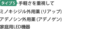 タイプ5 手軽さを重視して ミノキシジル外用薬(リアップ) アデノシン外用薬(アデノゲン) 家庭用LED機器